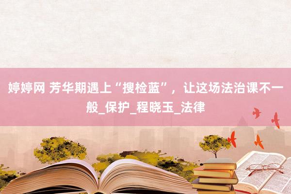 婷婷网 芳华期遇上“搜检蓝”，让这场法治课不一般_保护_程晓玉_法律