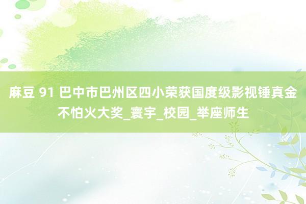 麻豆 91 巴中市巴州区四小荣获国度级影视锤真金不怕火大奖_寰宇_校园_举座师生