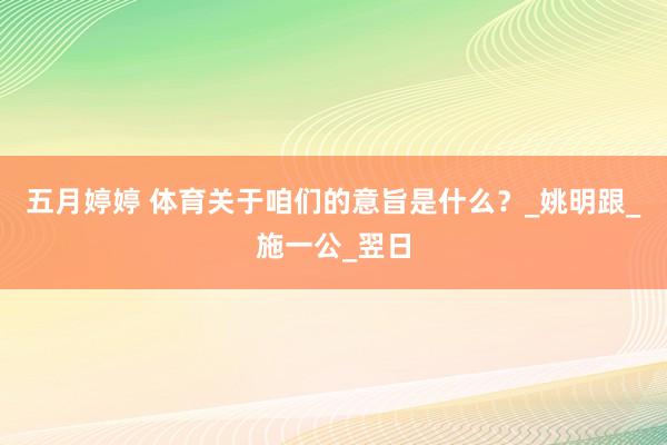 五月婷婷 体育关于咱们的意旨是什么？_姚明跟_施一公_翌日