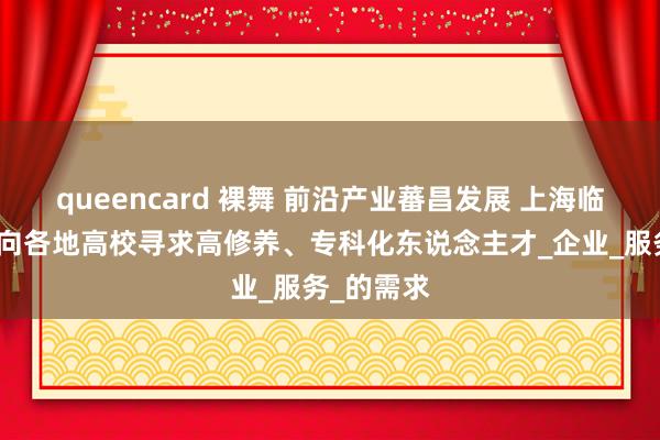 queencard 裸舞 前沿产业蕃昌发展 上海临港新片区向各地高校寻求高修养、专科化东说念主才_企业_服务_的需求