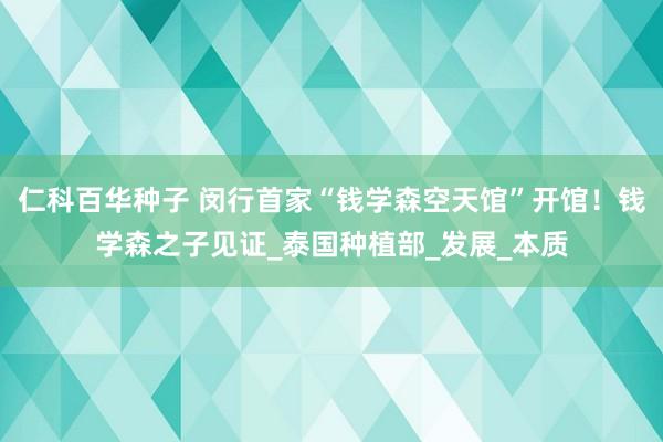 仁科百华种子 闵行首家“钱学森空天馆”开馆！钱学森之子见证_泰国种植部_发展_本质