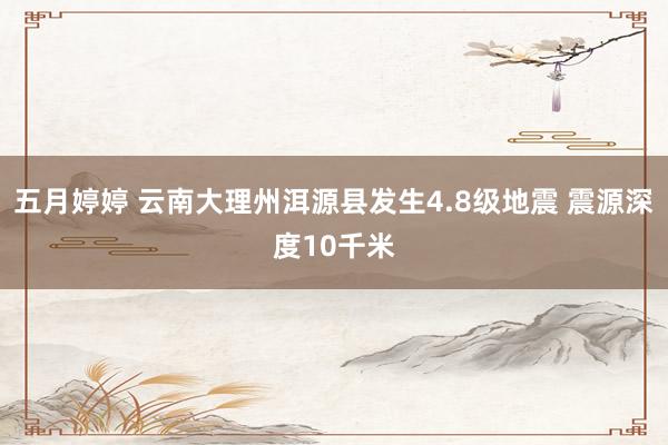 五月婷婷 云南大理州洱源县发生4.8级地震 震源深度10千米