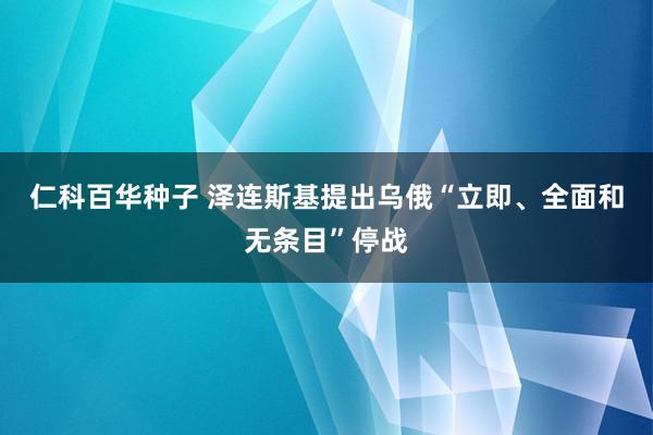 仁科百华种子 泽连斯基提出乌俄“立即、全面和无条目”停战