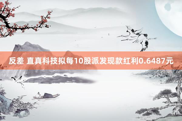 反差 直真科技拟每10股派发现款红利0.6487元
