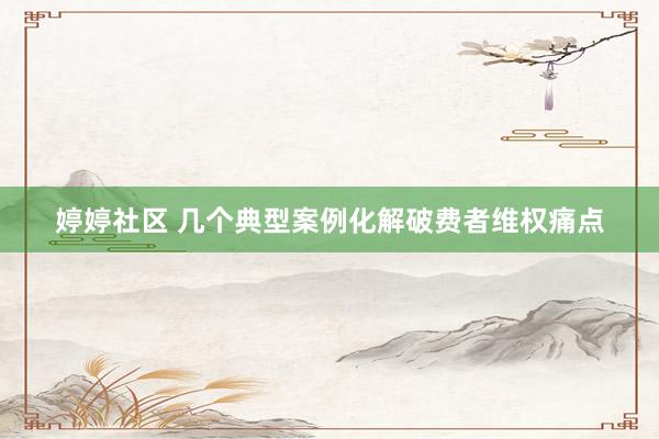 婷婷社区 几个典型案例化解破费者维权痛点