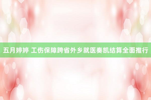 五月婷婷 工伤保障跨省外乡就医奏凯结算全面推行