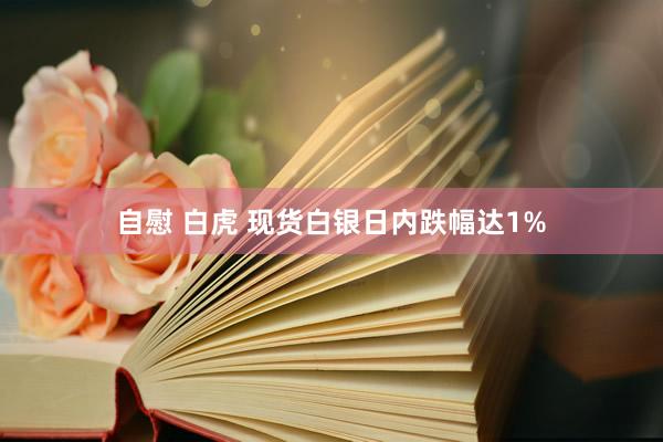 自慰 白虎 现货白银日内跌幅达1%