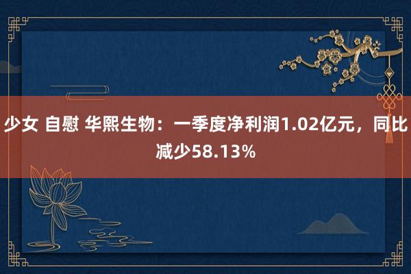 少女 自慰 华熙生物：一季度净利润1.02亿元，同比减少58.13%