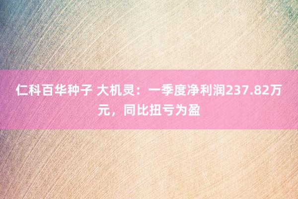 仁科百华种子 大机灵：一季度净利润237.82万元，同比扭亏为盈