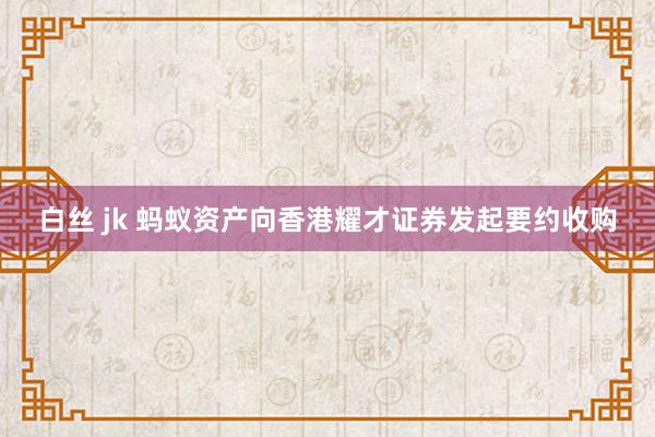 白丝 jk 蚂蚁资产向香港耀才证券发起要约收购