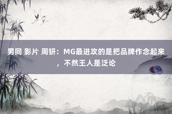 男同 影片 周钘：MG最进攻的是把品牌作念起来，不然王人是泛论