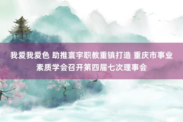 我爱我爱色 助推寰宇职教重镇打造 重庆市事业素质学会召开第四届七次理事会