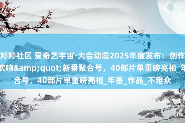 婷婷社区 爱奇艺宇宙·大会动漫2025年度发布：创作者&quot;吹响&quot;新番聚合号，40部片单重磅亮相_年番_作品_不雅众