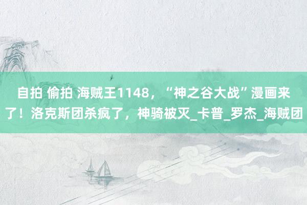 自拍 偷拍 海贼王1148，“神之谷大战”漫画来了！洛克斯团杀疯了，神骑被灭_卡普_罗杰_海贼团