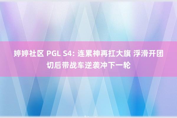 婷婷社区 PGL S4: 连累神再扛大旗 浮滑开团切后带战车逆袭冲下一轮