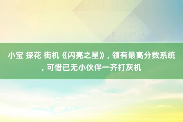 小宝 探花 街机《闪亮之星》， 领有最高分数系统， 可惜已无小伙伴一齐打灰机