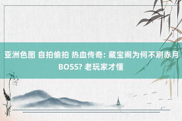 亚洲色图 自拍偷拍 热血传奇: 藏宝阁为何不刷赤月BOSS? 老玩家才懂