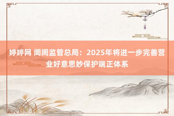 婷婷网 阛阓监管总局：2025年将进一步完善营业好意思妙保护端正体系