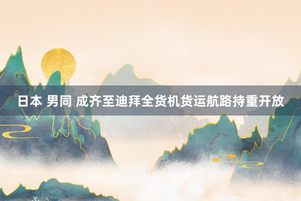 日本 男同 成齐至迪拜全货机货运航路持重开放