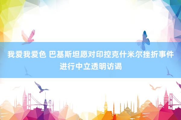 我爱我爱色 巴基斯坦愿对印控克什米尔挫折事件进行中立透明访谒