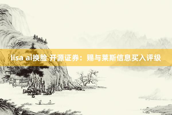 lisa ai换脸 开源证券：赐与莱斯信息买入评级