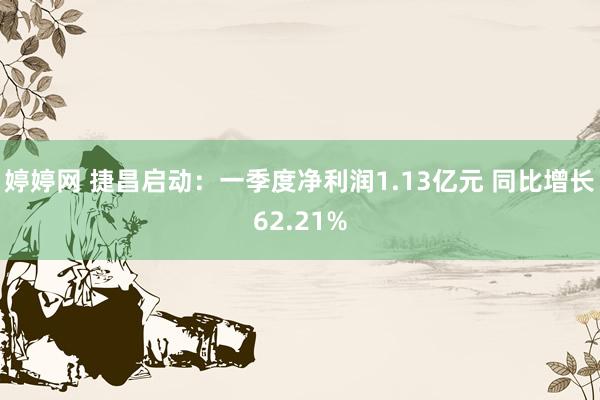婷婷网 捷昌启动：一季度净利润1.13亿元 同比增长62.21%