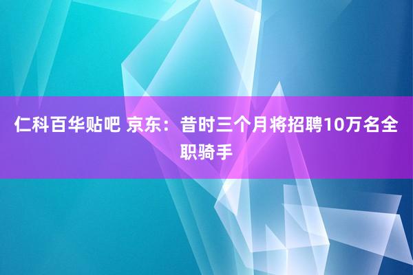 仁科百华贴吧 京东：昔时三个月将招聘10万名全职骑手