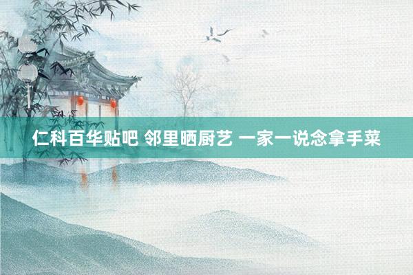 仁科百华贴吧 邻里晒厨艺 一家一说念拿手菜
