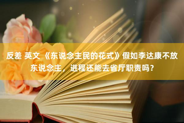 反差 英文 《东说念主民的花式》假如李达康不放东说念主，进程还能去省厅职责吗？