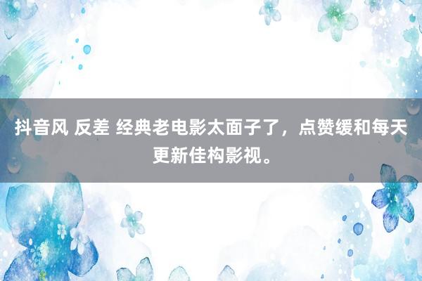 抖音风 反差 经典老电影太面子了，点赞缓和每天更新佳构影视。