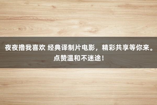 夜夜撸我喜欢 经典译制片电影，精彩共享等你来。点赞温和不迷途！