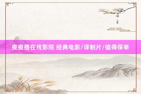 夜夜撸在线影院 经典电影/译制片/值得保举