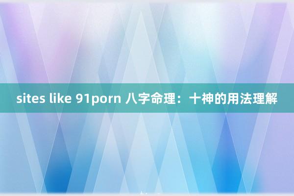 sites like 91porn 八字命理：十神的用法理解