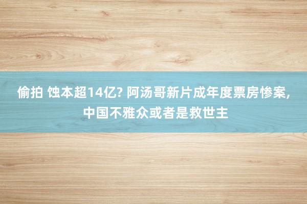 偷拍 蚀本超14亿? 阿汤哥新片成年度票房惨案， 中国不雅众或者是救世主