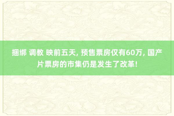 捆绑 调教 映前五天， 预售票房仅有60万， 国产片票房的市集仍是发生了改革!