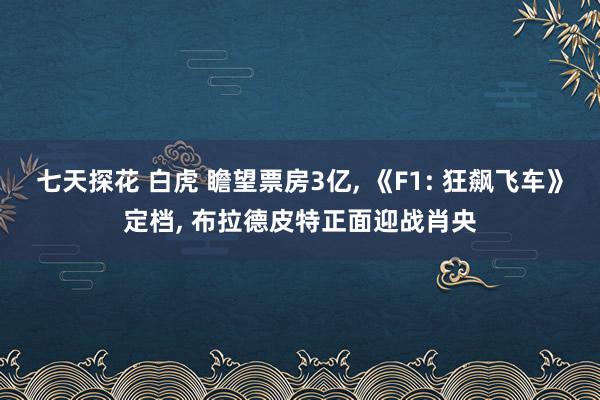 七天探花 白虎 瞻望票房3亿， 《F1: 狂飙飞车》定档， 布拉德皮特正面迎战肖央