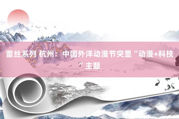 蕾丝系列 杭州：中国外洋动漫节突显“动漫+科技”主题