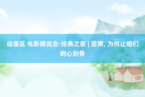 动漫区 电影频说念·经典之夜 | 屈原， 为何让咱们刺心刻骨