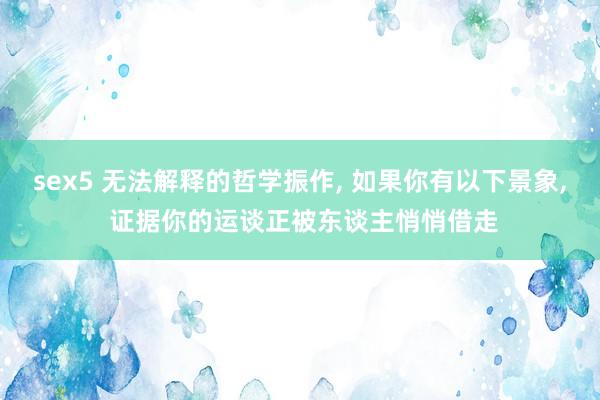 sex5 无法解释的哲学振作， 如果你有以下景象， 证据你的运谈正被东谈主悄悄借走