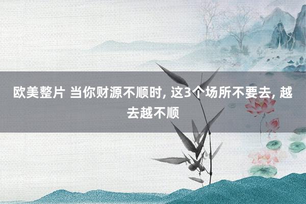 欧美整片 当你财源不顺时， 这3个场所不要去， 越去越不顺
