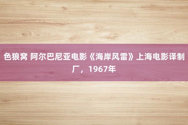 色狼窝 阿尔巴尼亚电影《海岸风雷》上海电影译制厂，1967年