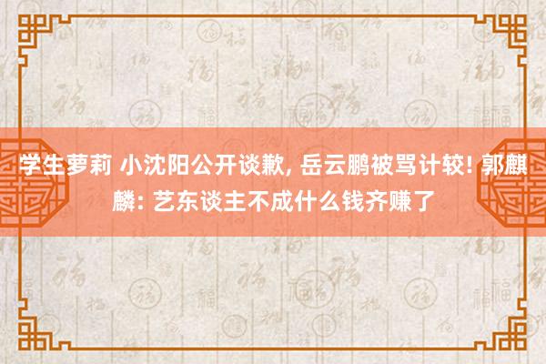 学生萝莉 小沈阳公开谈歉， 岳云鹏被骂计较! 郭麒麟: 艺东谈主不成什么钱齐赚了