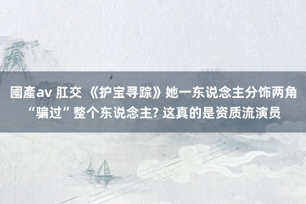 國產av 肛交 《护宝寻踪》她一东说念主分饰两角“骗过”整个东说念主? 这真的是资质流演员