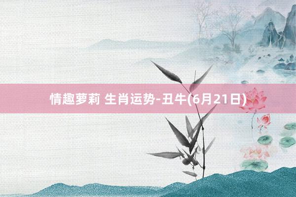 情趣萝莉 生肖运势-丑牛(6月21日)
