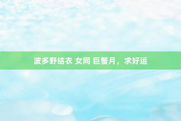 波多野结衣 女同 巨蟹月,求好运