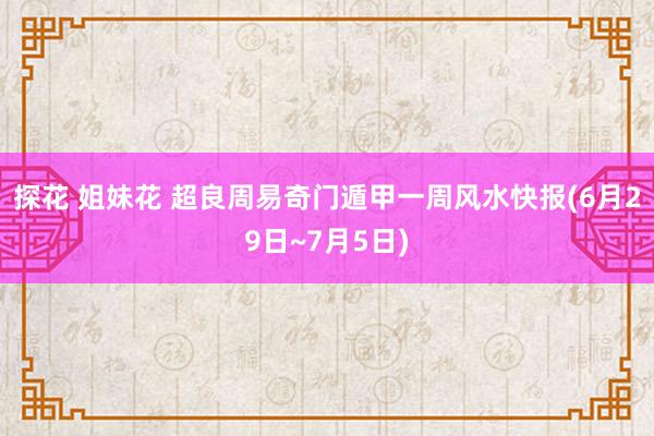 探花 姐妹花 超良周易奇门遁甲一周风水快报(6月29日~7月5日)