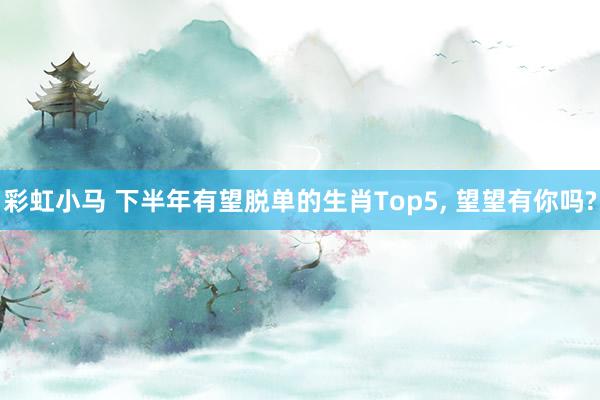 彩虹小马 下半年有望脱单的生肖Top5， 望望有你吗?